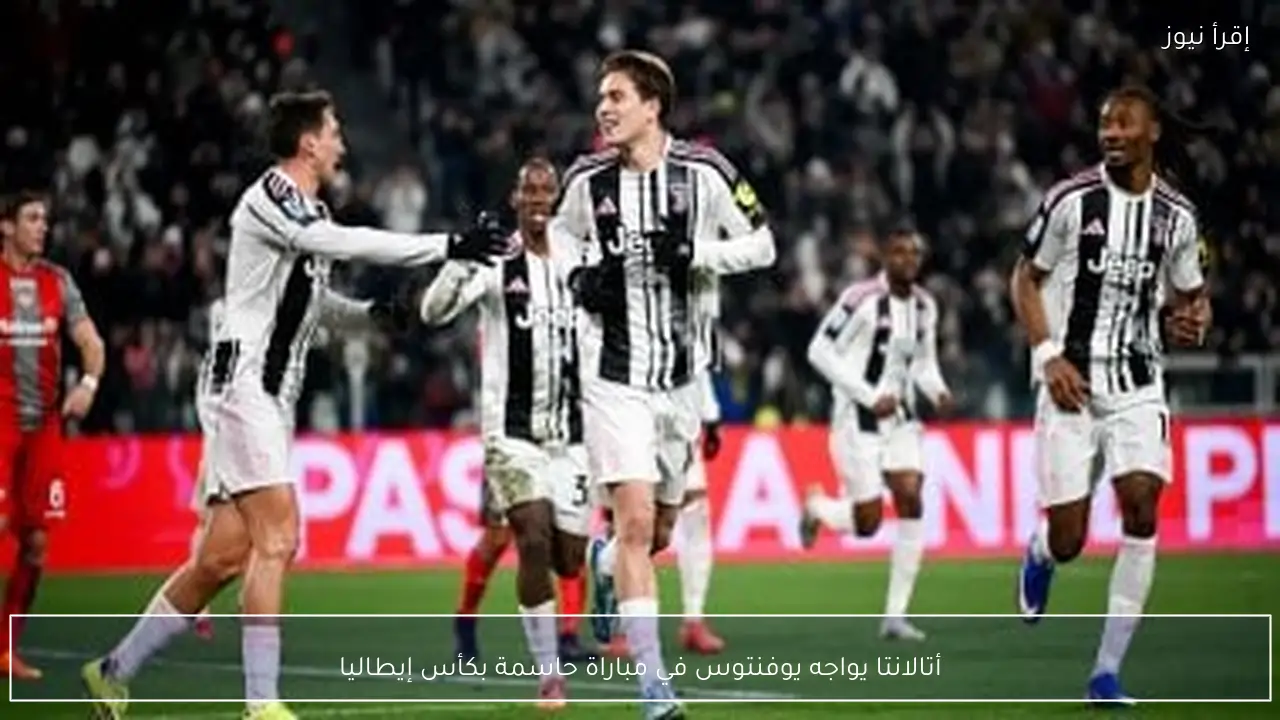 أتالانتا يواجه يوفنتوس في مباراة حاسمة بكأس إيطاليا