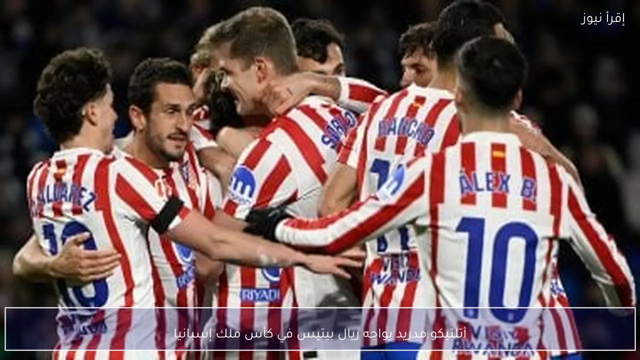 أتلتيكو مدريد يواجه ريال بيتيس في كأس ملك إسبانيا