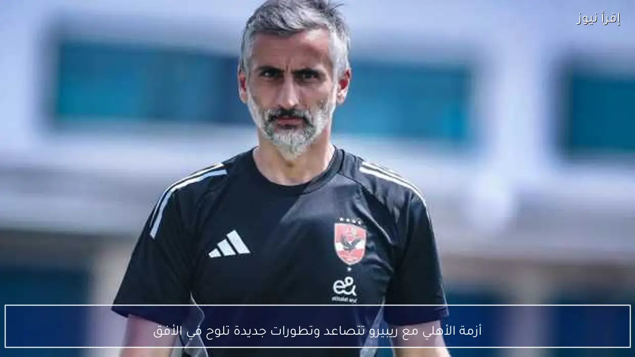 أزمة الأهلي مع ريبيرو تتصاعد وتطورات جديدة تلوح في الأفق
