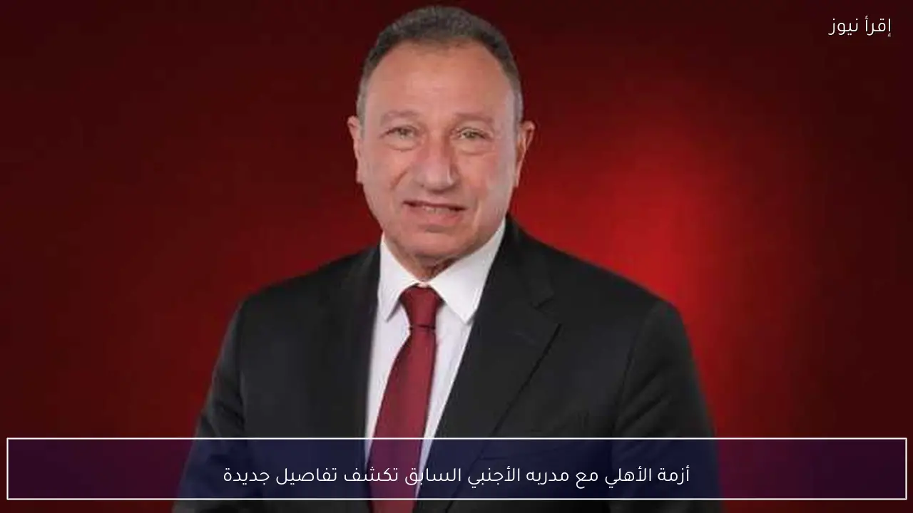 أزمة الأهلي مع مدربه الأجنبي السابق تكشف تفاصيل جديدة