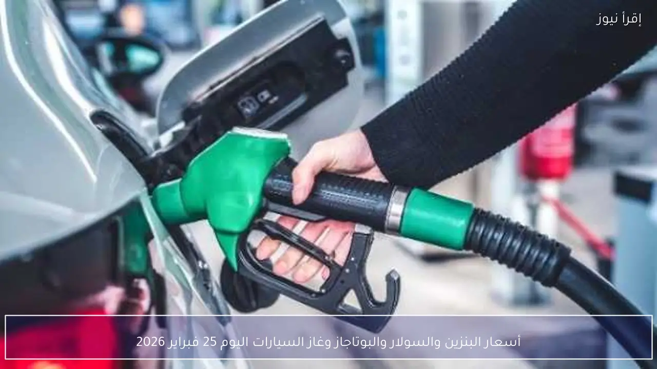 أسعار البنزين والسولار والبوتاجاز وغاز السيارات اليوم 25 فبراير 2026
