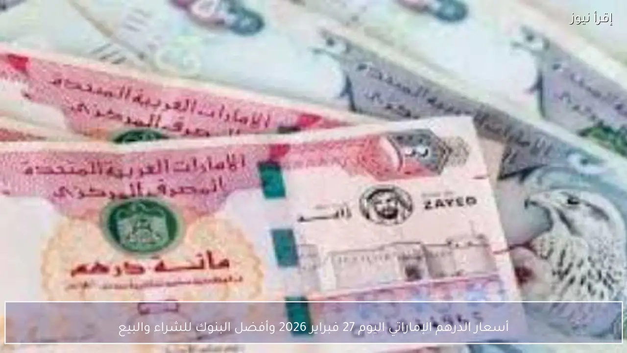 أسعار الدرهم الإماراتي اليوم 27 فبراير 2026 وأفضل البنوك للشراء والبيع