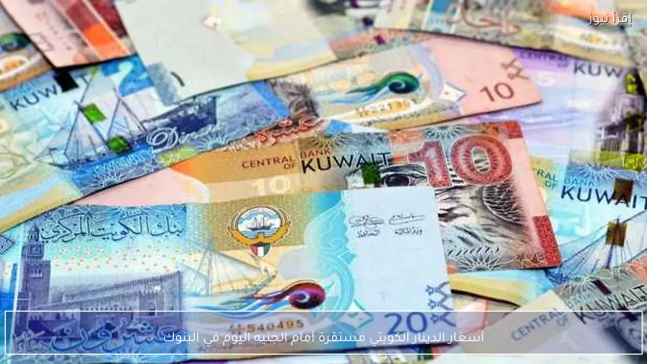 أسعار الدينار الكويتي مستقرة أمام الجنيه اليوم في البنوك
