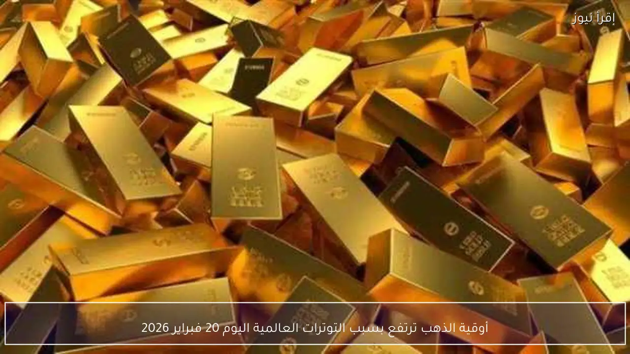 أوقية الذهب ترتفع بسبب التوترات العالمية اليوم 20 فبراير 2026