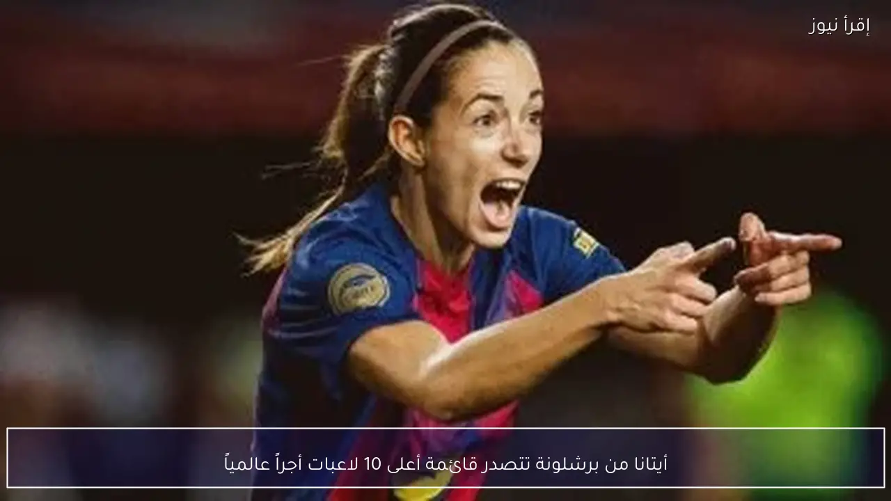 أيتانا من برشلونة تتصدر قائمة أعلى 10 لاعبات أجراً عالمياً