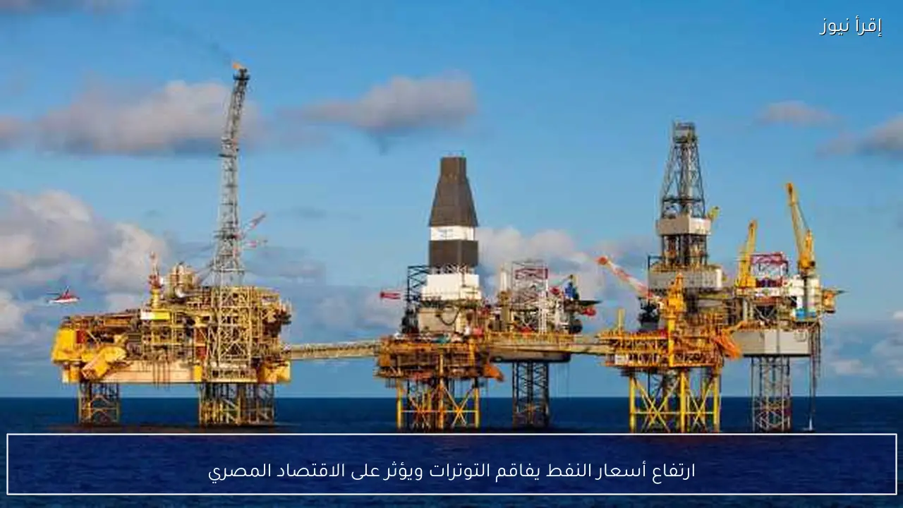 ارتفاع أسعار النفط يفاقم التوترات ويؤثر على الاقتصاد المصري