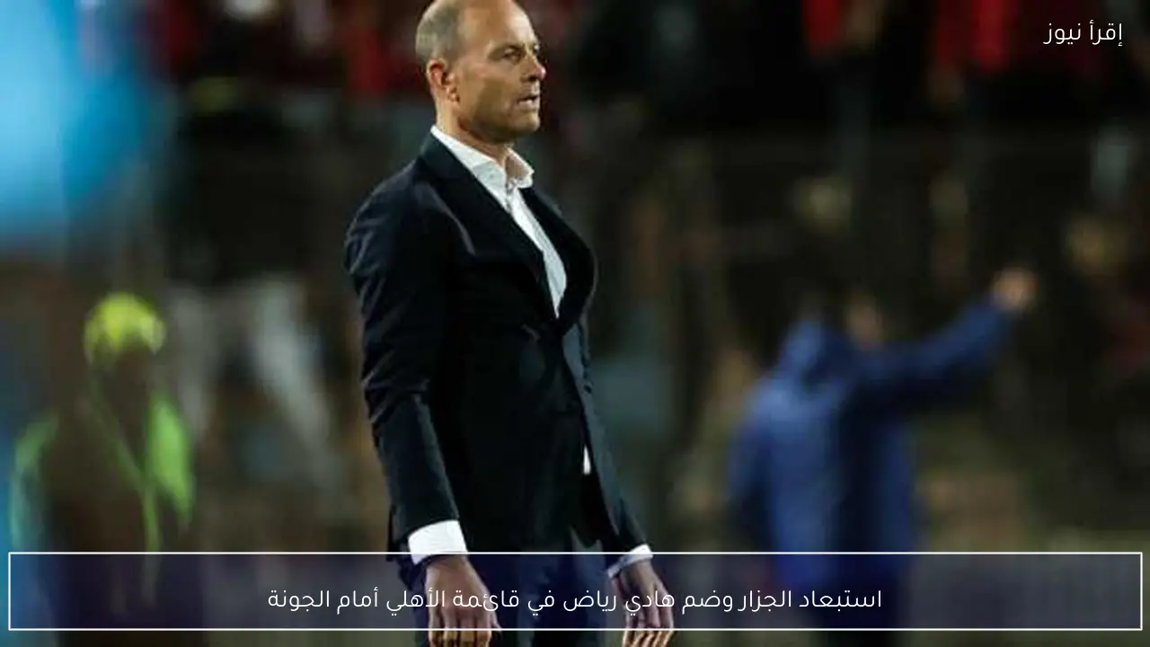 استبعاد الجزار وضم هادي رياض في قائمة الأهلي أمام الجونة
