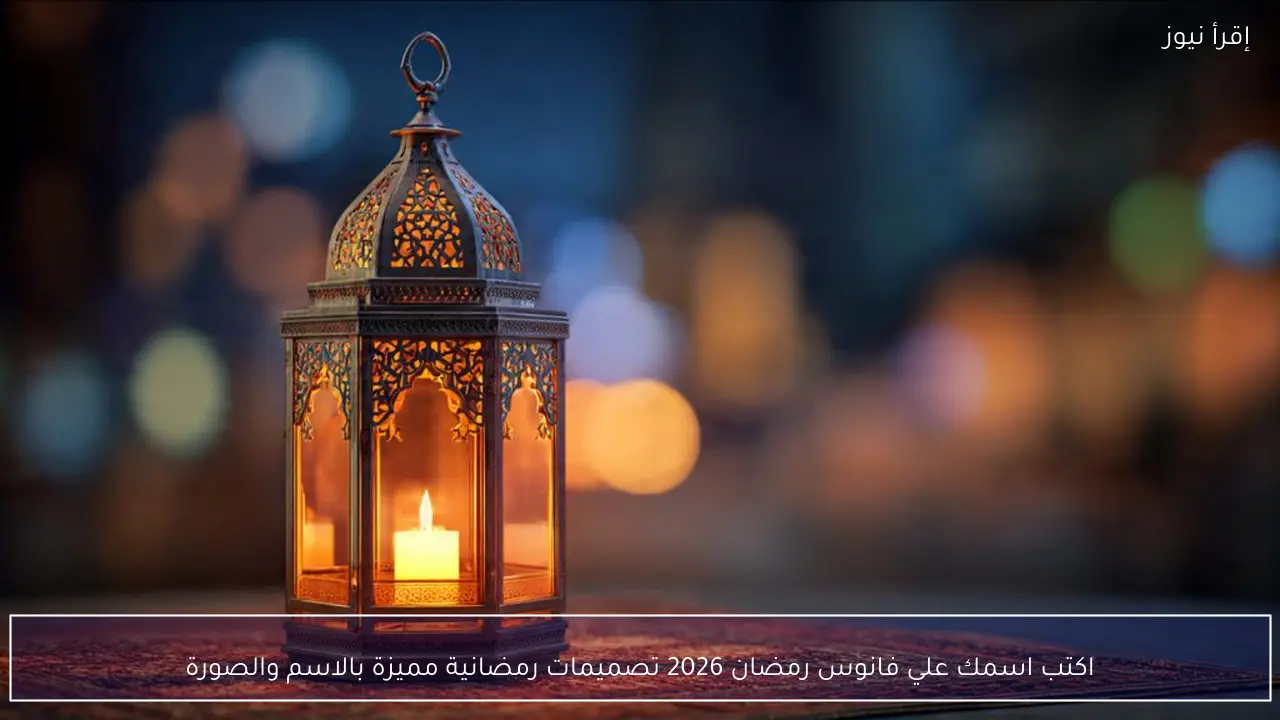اكتب اسمك علي فانوس رمضان 2026 تصميمات رمضانية مميزة بالاسم والصورة