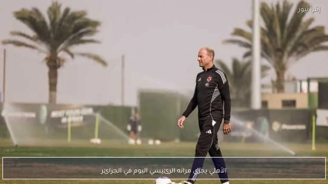 الأهلي يجري مرانه الرئيسي اليوم في الجزائر