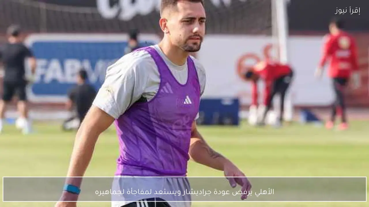 الأهلي يرفض عودة جراديشار ويستعد لمفاجأة لجماهيره