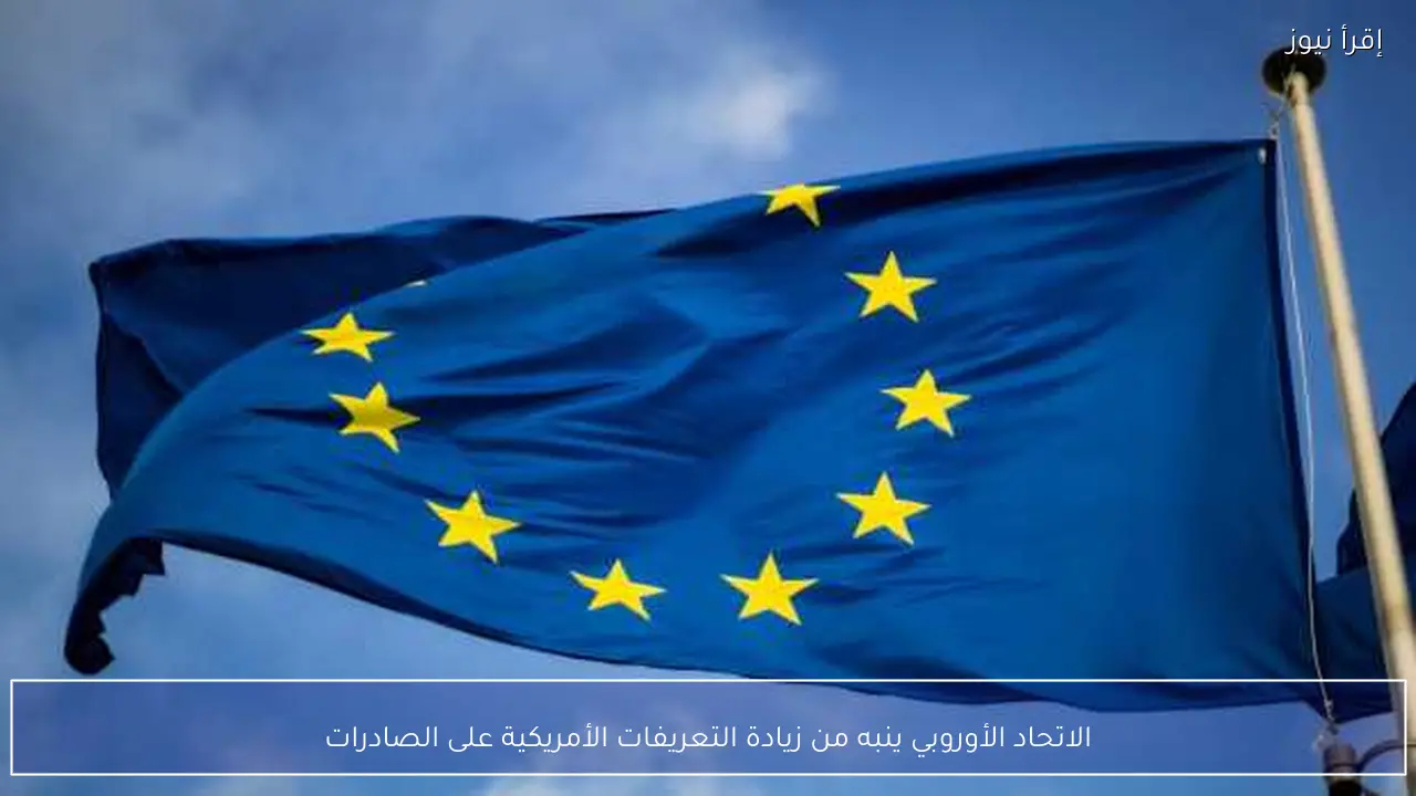 الاتحاد الأوروبي ينبه من زيادة التعريفات الأمريكية على الصادرات