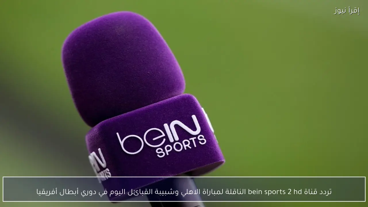 تردد قناة bein sports 2 hd الناقلة لمباراة الاهلي وشبيبة القبائل اليوم في دوري أبطال أفريقيا