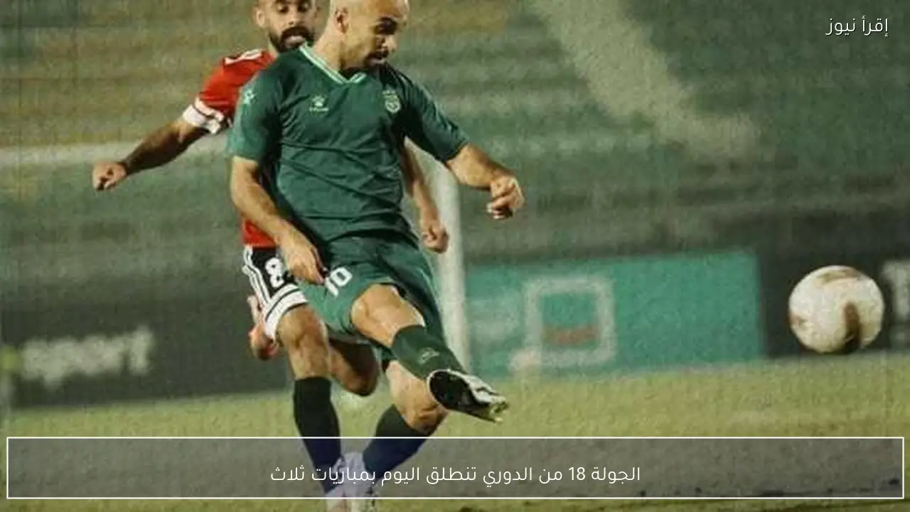 الجولة 18 من الدوري تنطلق اليوم بمباريات ثلاث