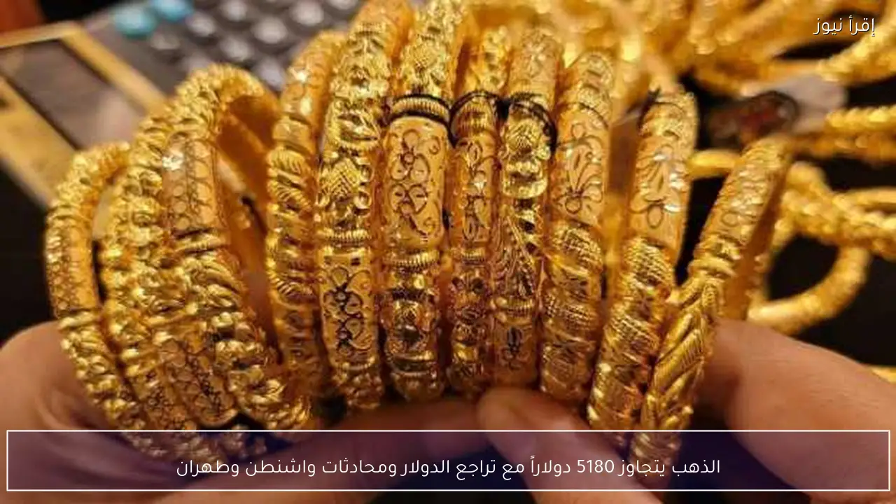 الذهب يتجاوز 5180 دولاراً مع تراجع الدولار ومحادثات واشنطن وطهران