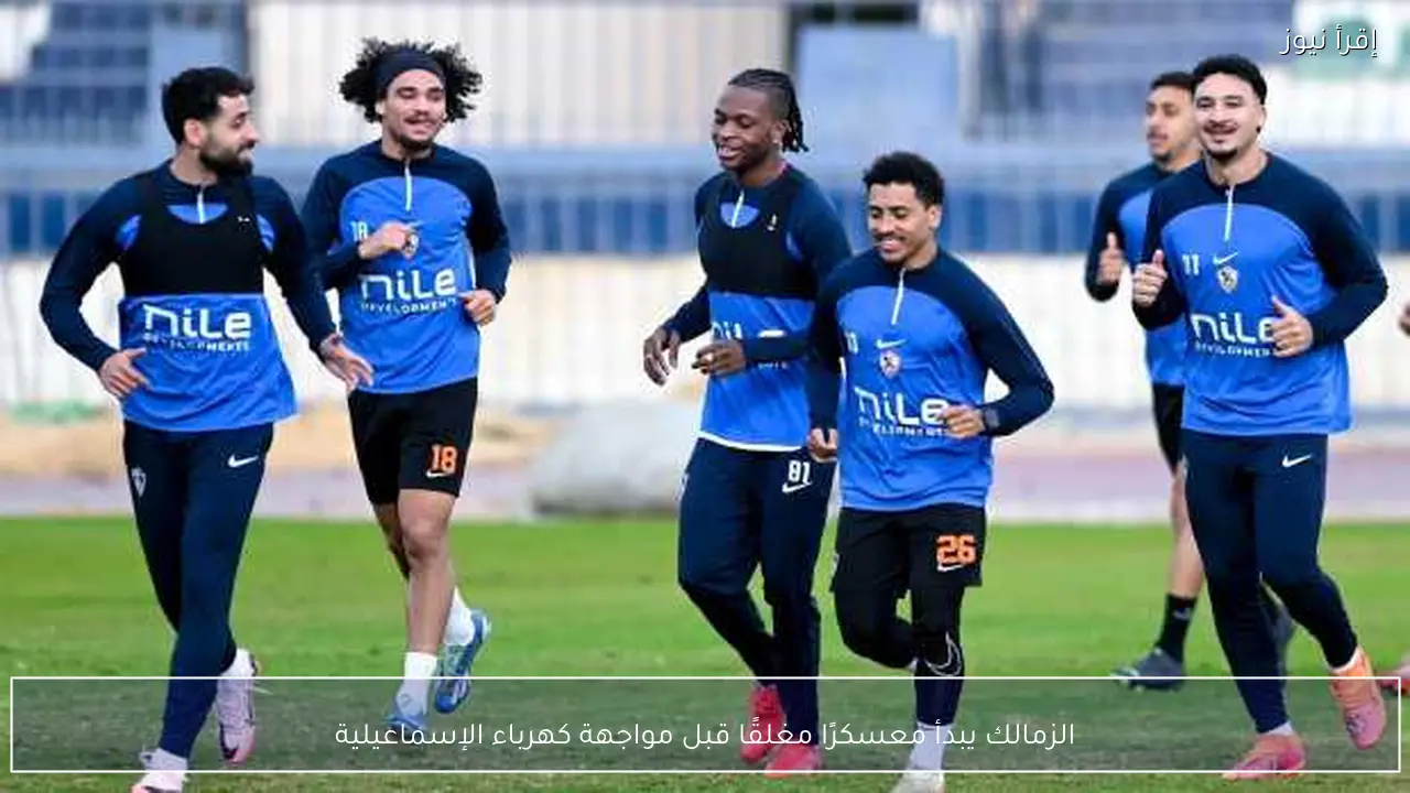 الزمالك يبدأ معسكرًا مغلقًا قبل مواجهة كهرباء الإسماعيلية