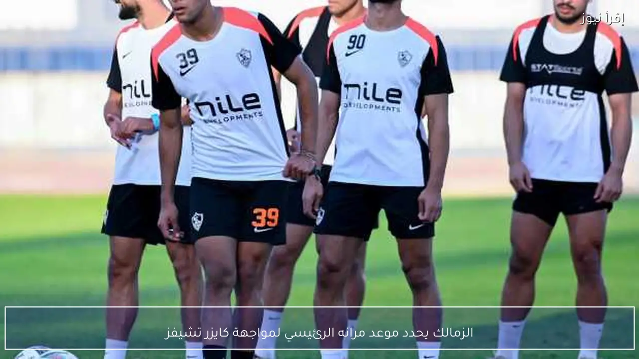 الزمالك يحدد موعد مرانه الرئيسي لمواجهة كايزر تشيفز