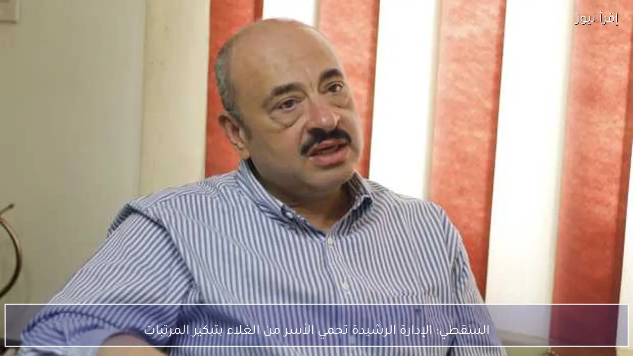 السقطي: الإدارة الرشيدة تحمي الأسر من الغلاء بتبكير المرتبات