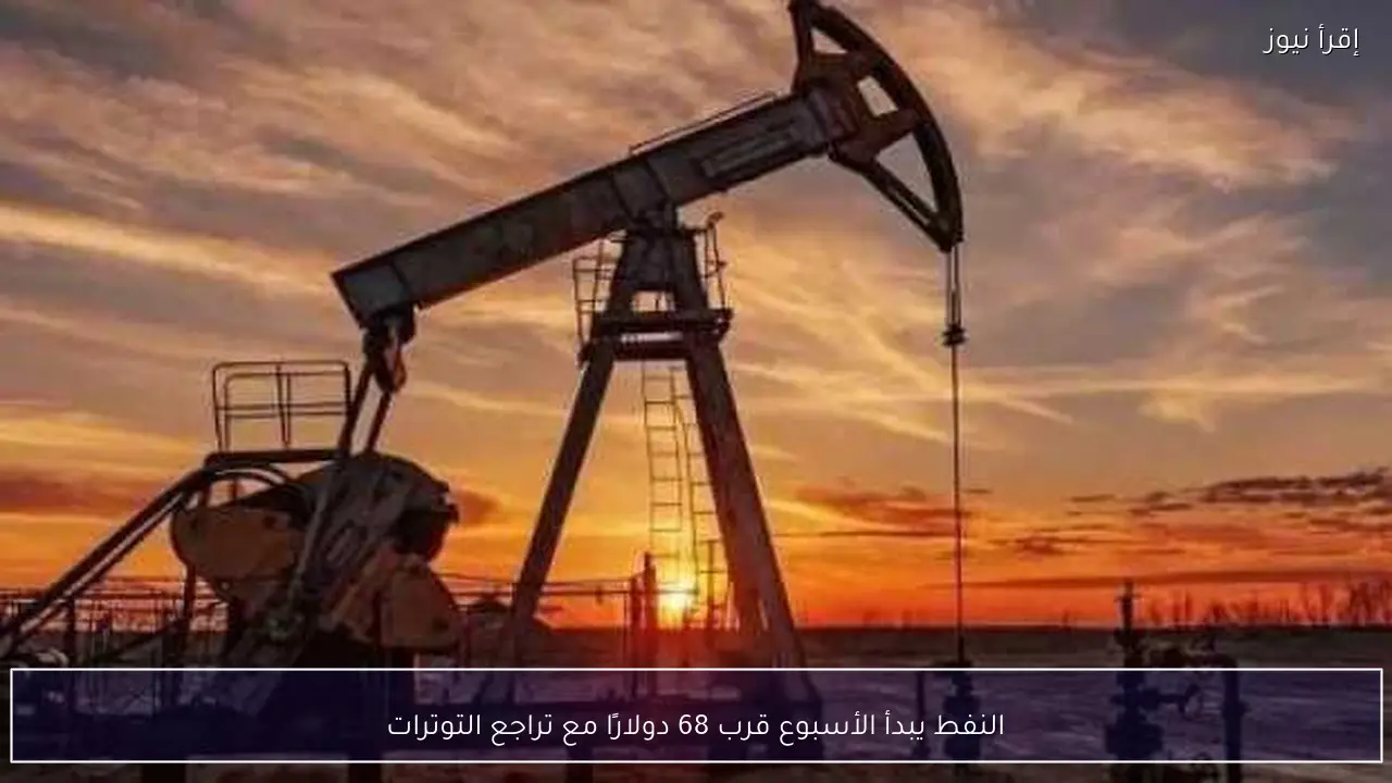 النفط يبدأ الأسبوع قرب 68 دولارًا مع تراجع التوترات