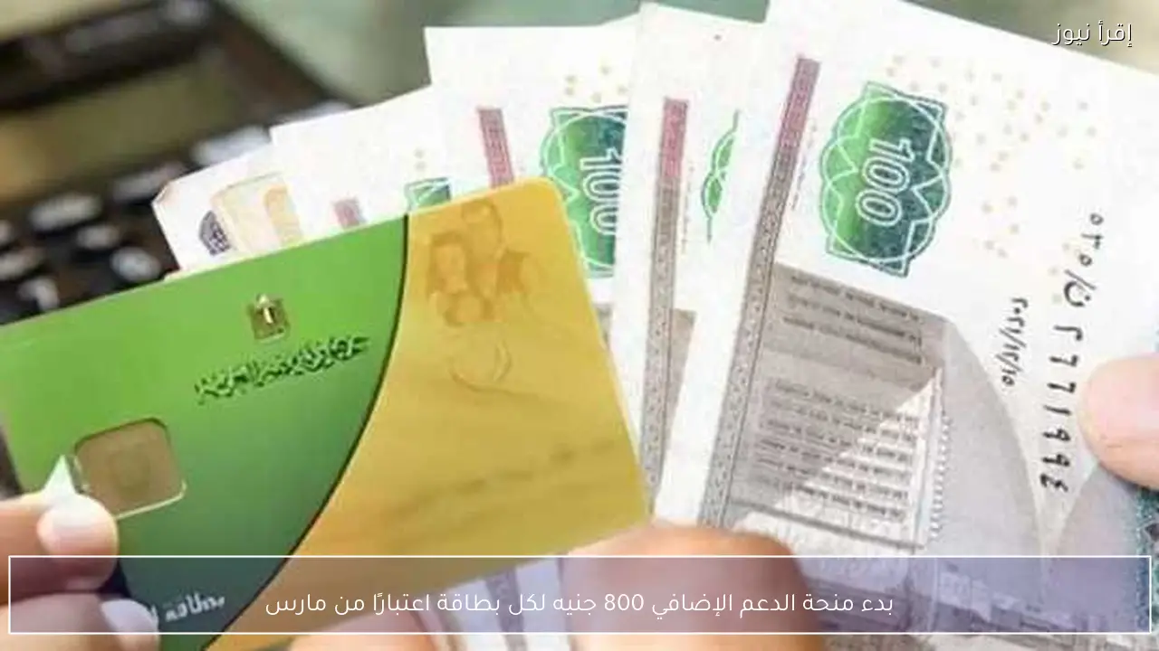 بدء منحة الدعم الإضافي 800 جنيه لكل بطاقة اعتبارًا من مارس