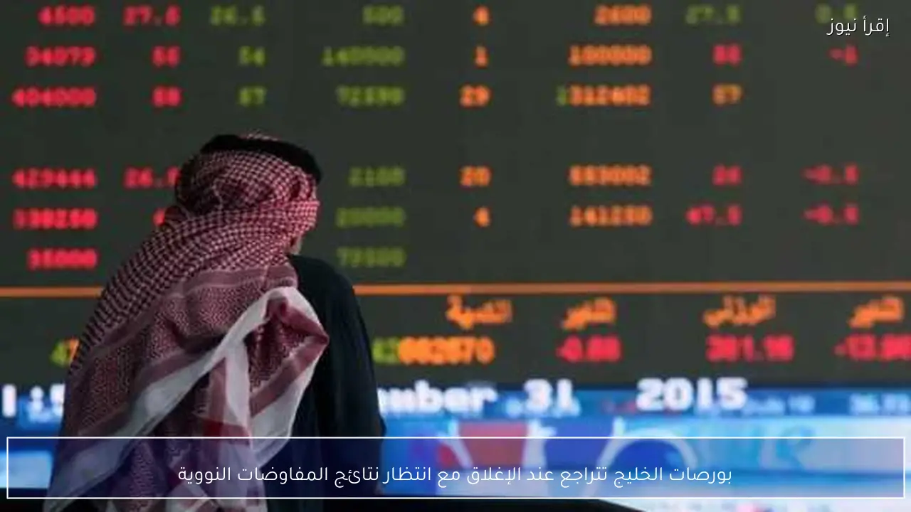 بورصات الخليج تتراجع عند الإغلاق مع انتظار نتائج المفاوضات النووية