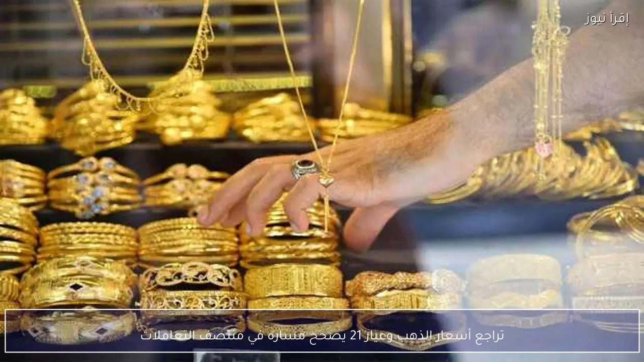 تراجع أسعار الذهب وعيار 21 يصحح مساره في منتصف التعاملات