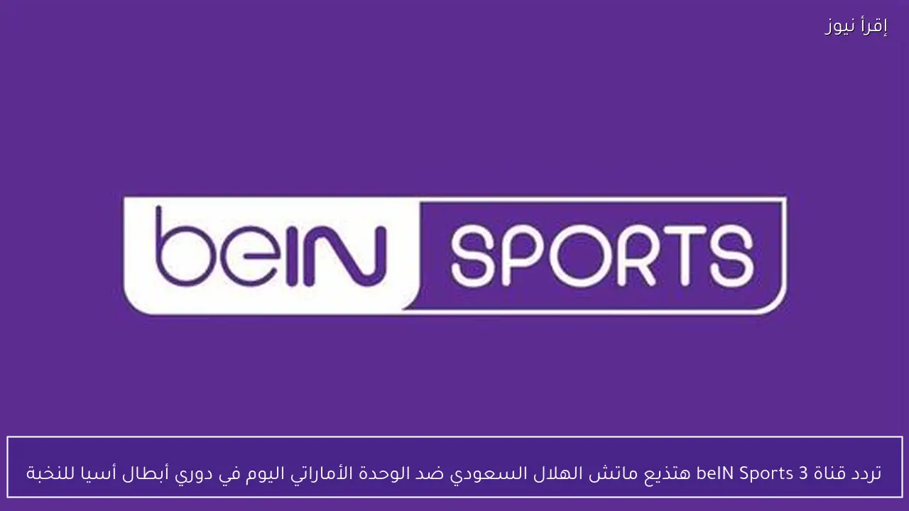 تردد قناة beIN Sports 3 هتذيع ماتش الهلال السعودي ضد الوحدة الأماراتي اليوم في دوري أبطال أسيا للنخبة