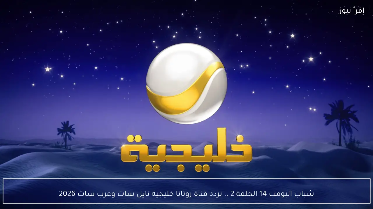 شباب البومب 14 الحلقة 2 .. تردد قناة روتانا خليجية نايل سات وعرب سات 2026