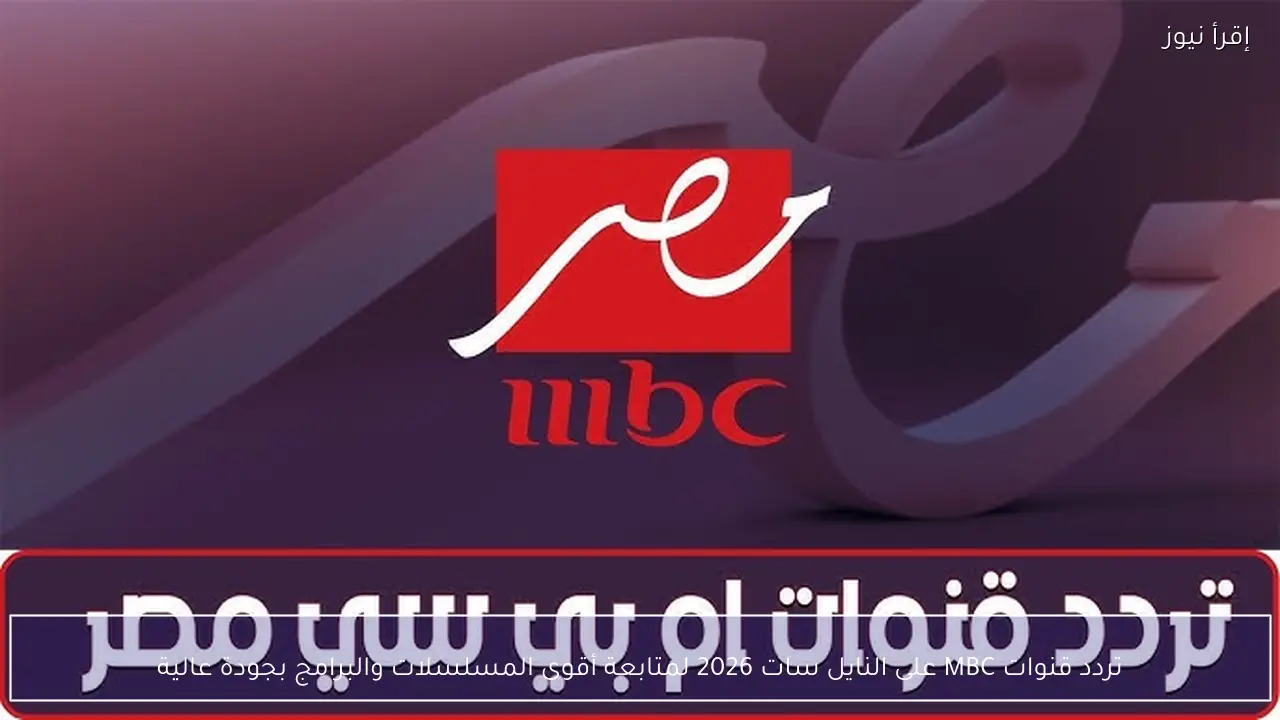 تردد قنوات MBC على النايل سات 2026 لمتابعة أقوى المسلسلات والبرامج بجودة عالية
