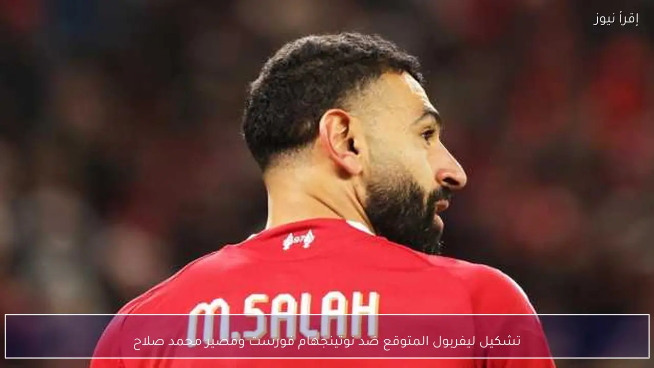 تشكيل ليفربول المتوقع ضد نوتينجهام فورست ومصير محمد صلاح