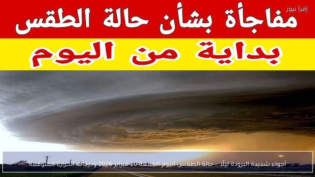 أجواء شديدة البرودة ليلًا .. حالة الطقس اليوم الجمعة 20 فبراير 2026 ودرجات الحرارة المتوقعة