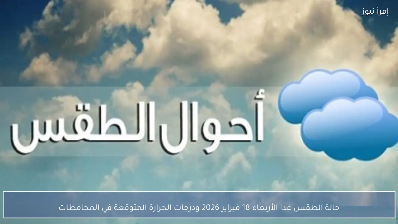 حالة الطقس غدا الأربعاء 18 فبراير 2026 ودرجات الحرارة المتوقعة في المحافظات