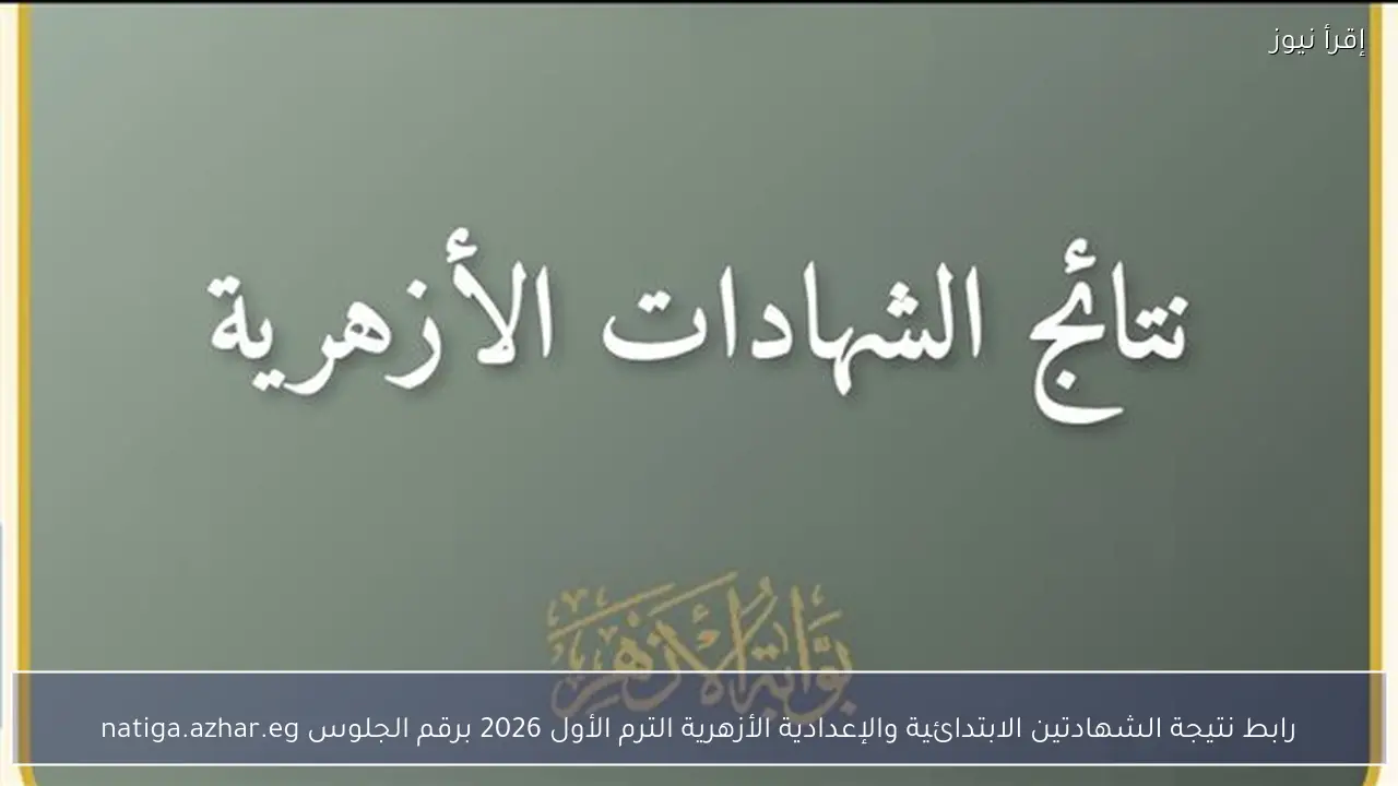 رابط نتيجة الشهادتين الابتدائية والإعدادية الأزهرية الترم الأول 2026 برقم الجلوس natiga.azhar.eg
