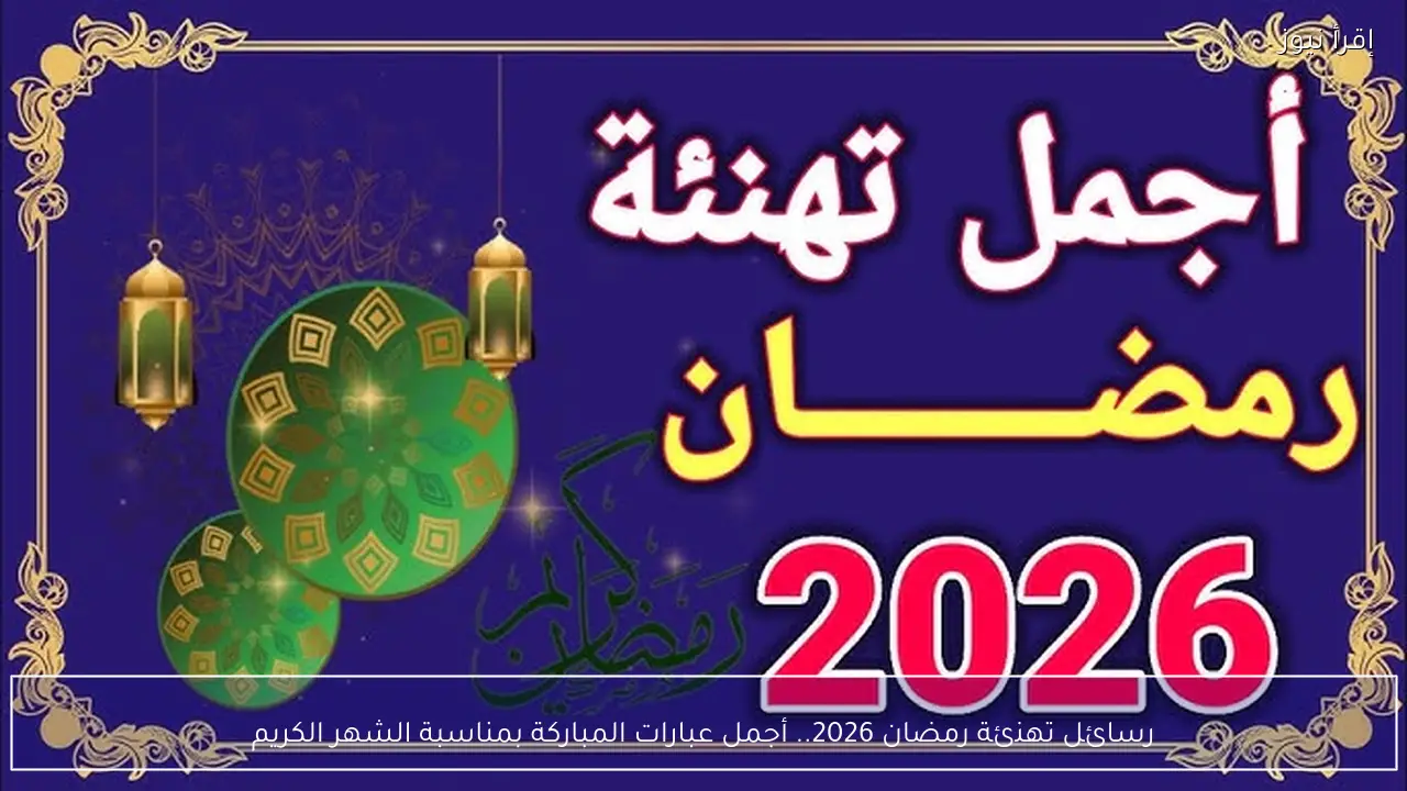 رسائل تهنئة رمضان 2026 رسمية .. أجمل عبارات المباركة بمناسبة الشهر الكريم