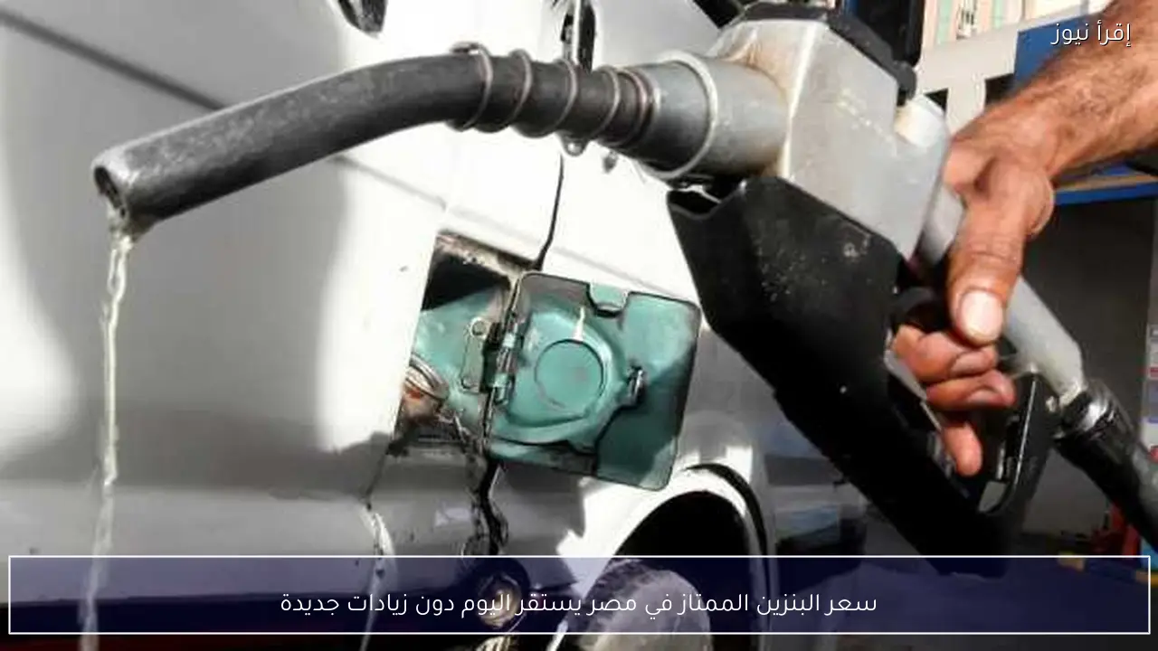 سعر البنزين الممتاز في مصر يستقر اليوم دون زيادات جديدة