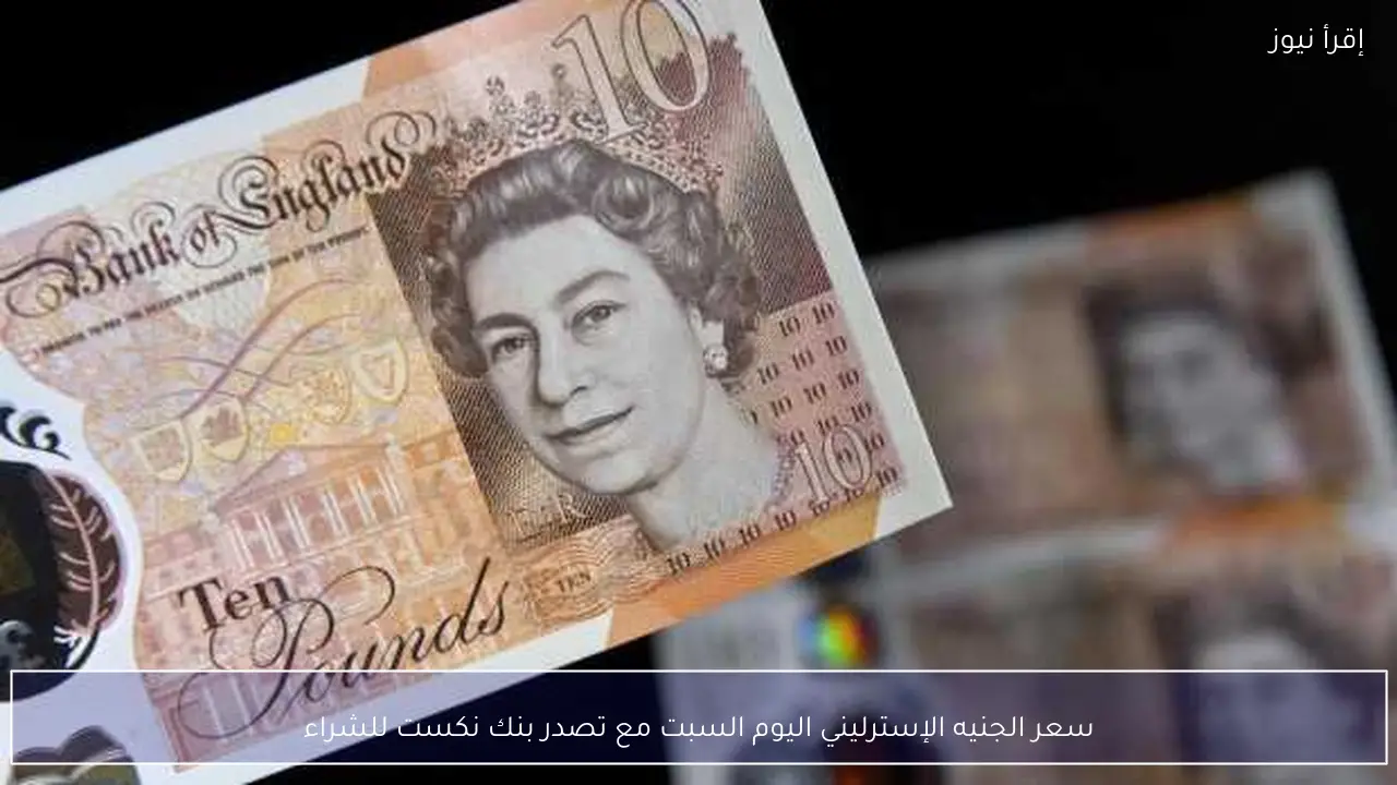 سعر الجنيه الإسترليني اليوم السبت مع تصدر بنك نكست للشراء