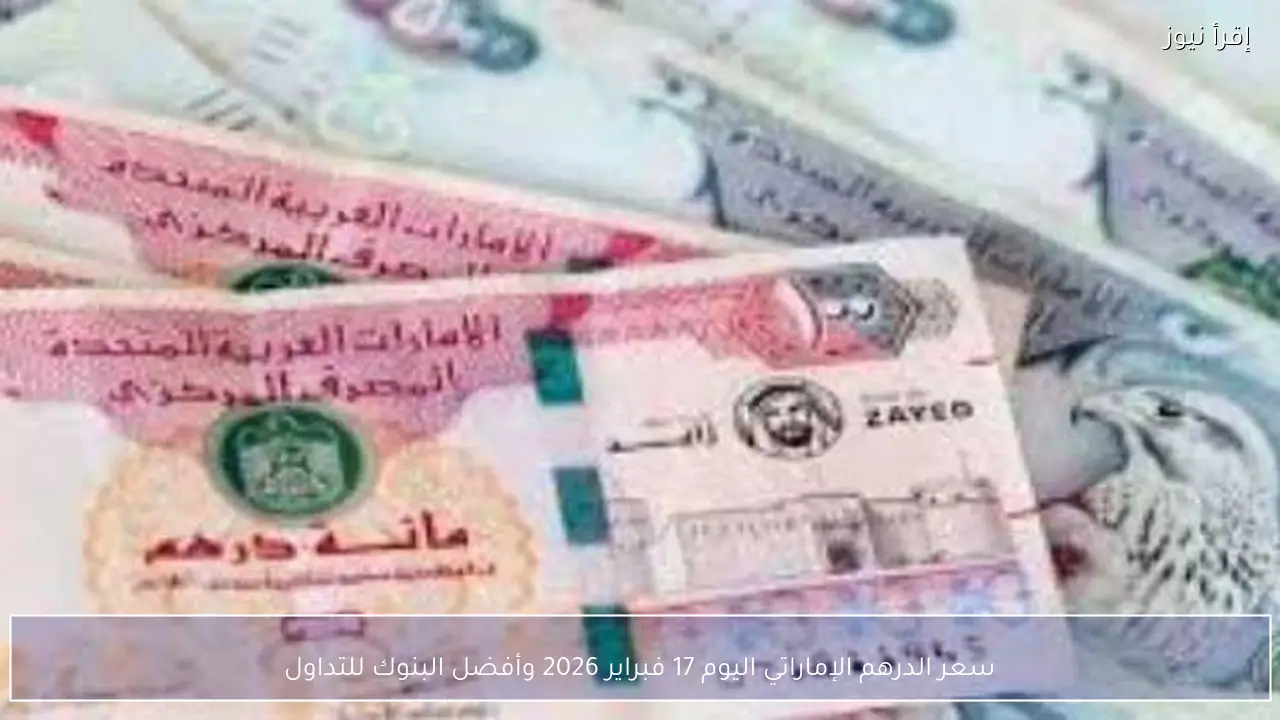 سعر الدرهم الإماراتي اليوم 17 فبراير 2026 وأفضل البنوك للتداول