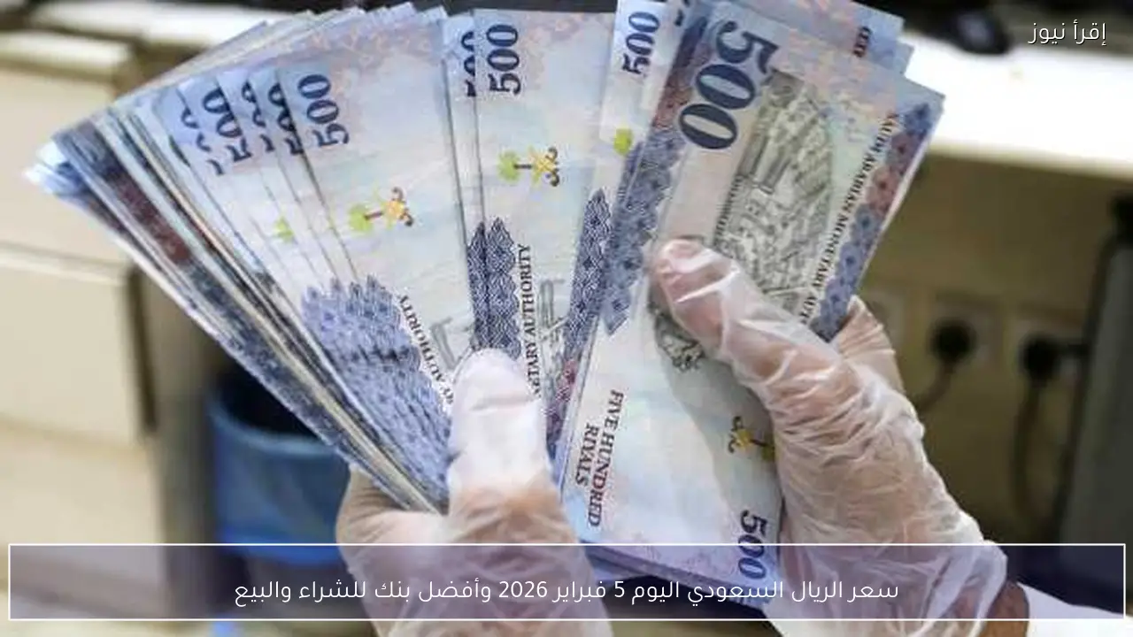 سعر الريال السعودي اليوم 5 فبراير 2026 وأفضل بنك للشراء والبيع