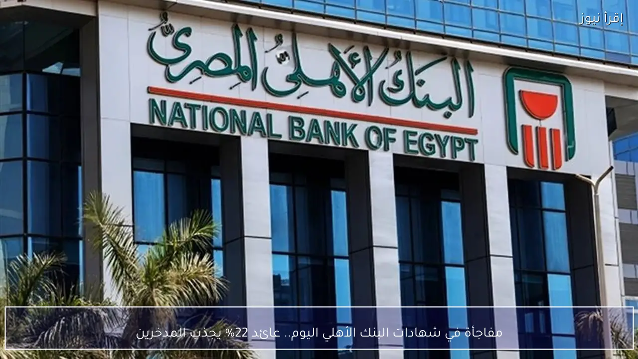 مفاجأة في شهادات البنك الأهلي المصري 2026 عائد 22% يجذب المدخرين