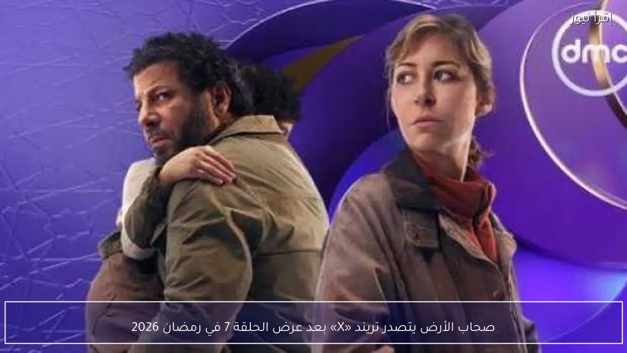 صحاب الأرض يتصدر تريند «X» بعد عرض الحلقة 7 في رمضان 2026