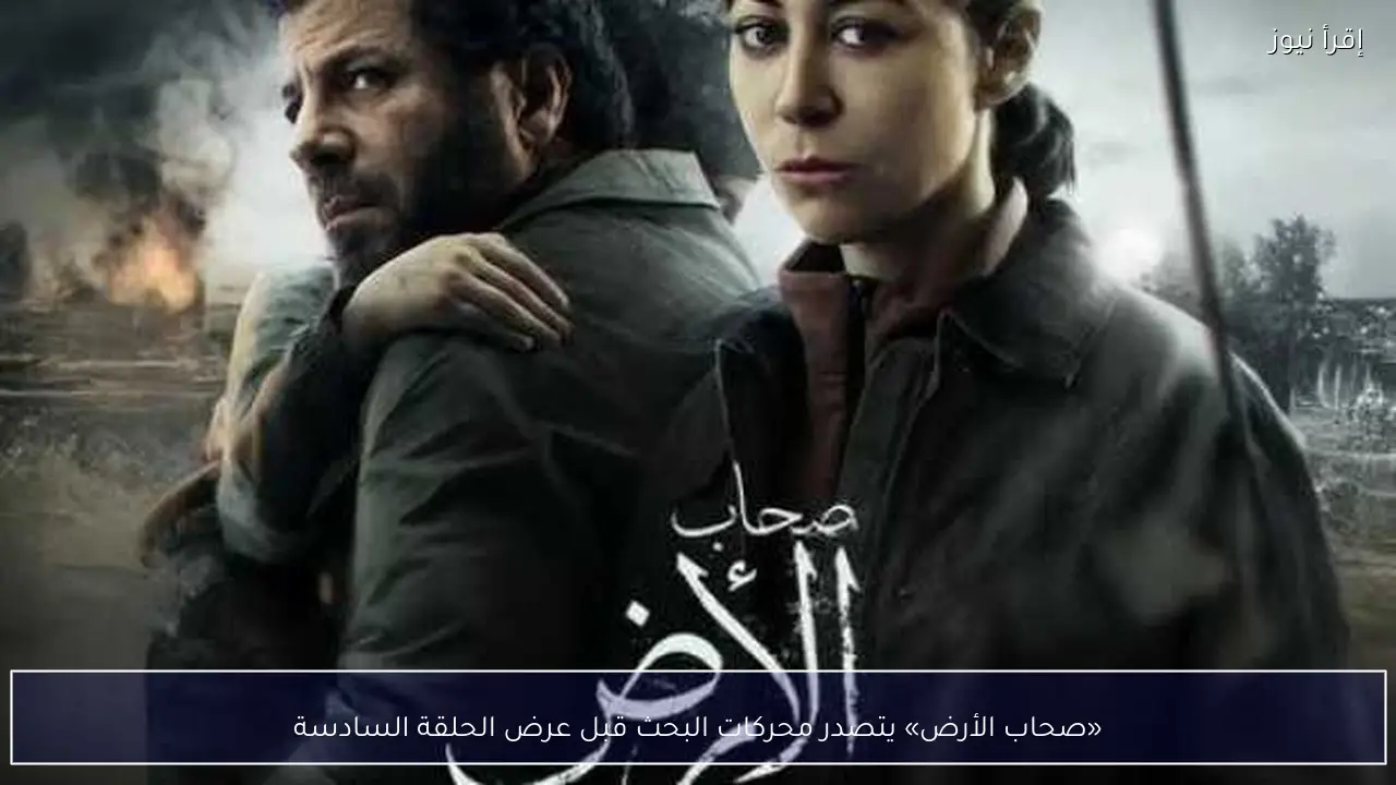 «صحاب الأرض» يتصدر محركات البحث قبل عرض الحلقة السادسة