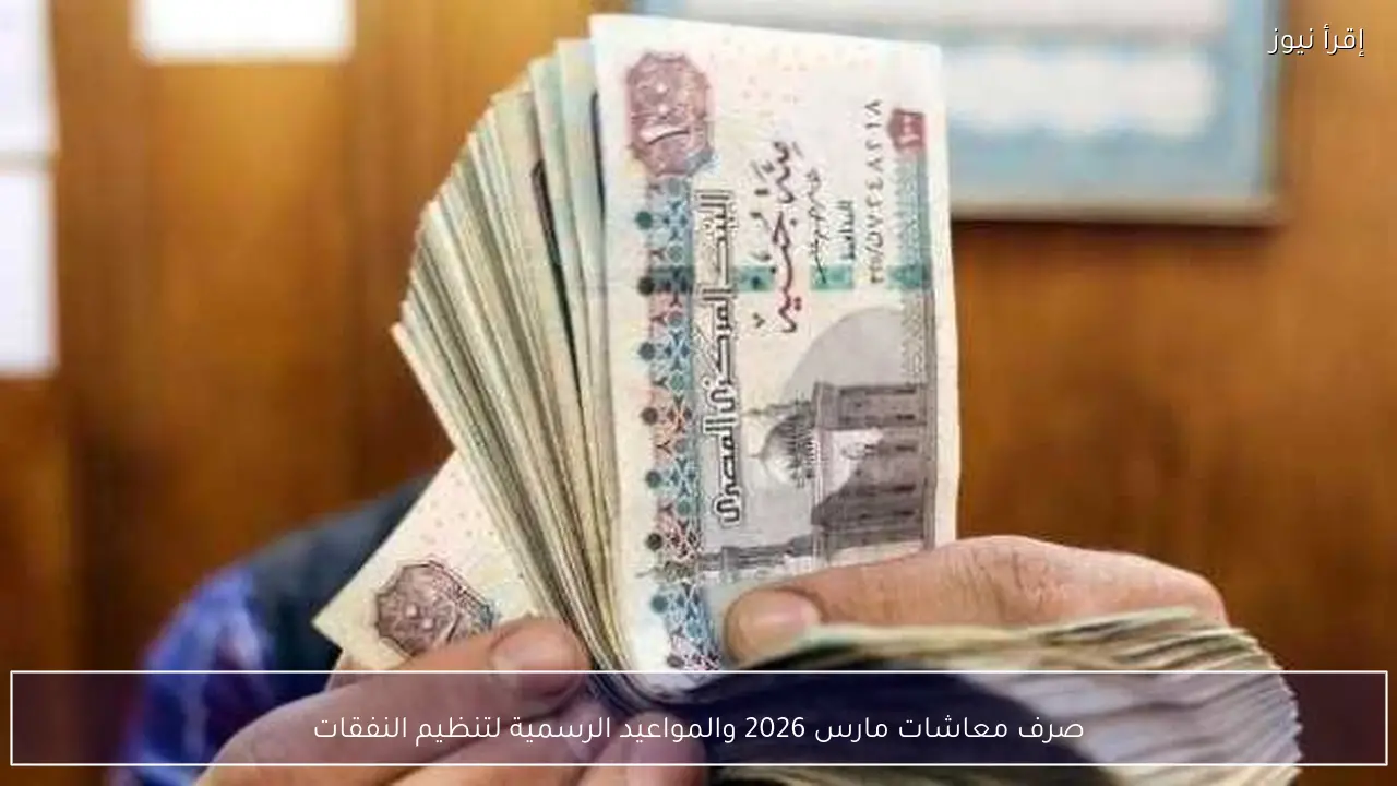 صرف معاشات مارس 2026 والمواعيد الرسمية لتنظيم النفقات