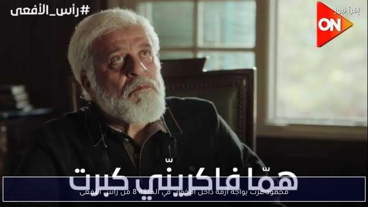 محمود عزت يواجه أزمة داخل الإخوان في الحلقة 8 من رأس الأفعى