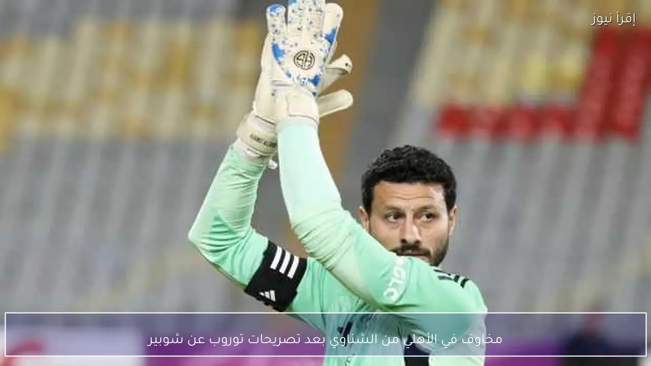 مخاوف في الأهلي من الشناوي بعد تصريحات توروب عن شوبير