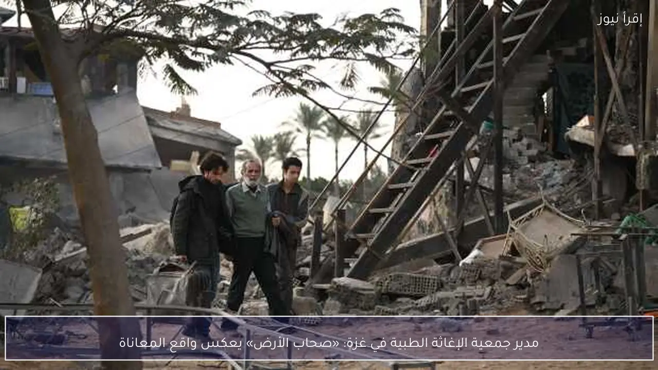 مدير جمعية الإغاثة الطبية في غزة: «صحاب الأرض» يعكس واقع المعاناة