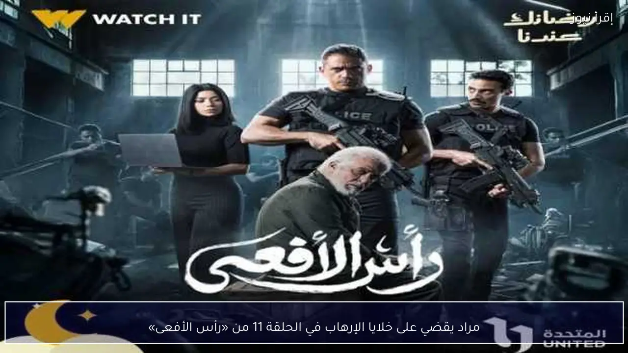 مراد يقضي على خلايا الإرهاب في الحلقة 11 من «رأس الأفعى»