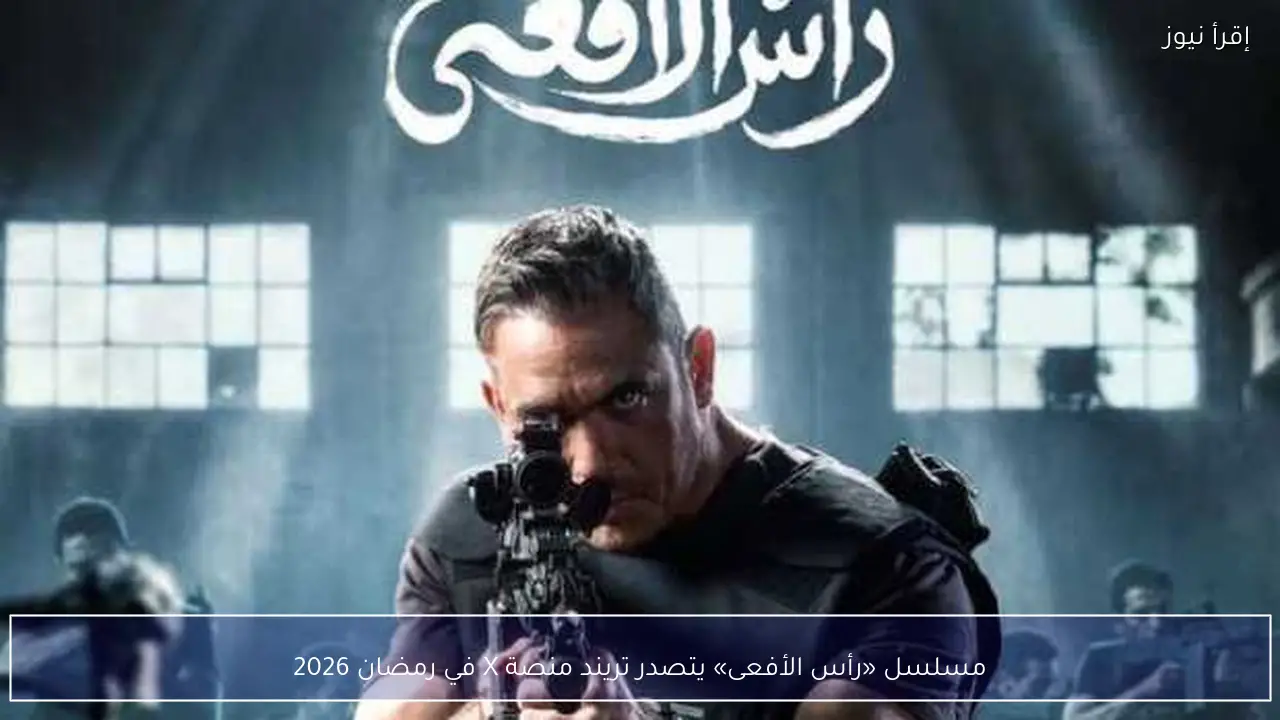 مسلسل «رأس الأفعى» يتصدر تريند منصة X في رمضان 2026