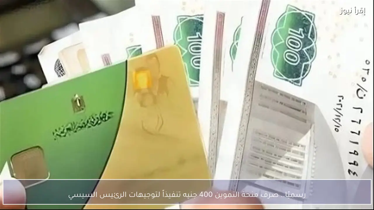 رسميًا.. صرف منحة التموين 400 جنيه تنفيذاً لتوجيهات الرئيس السيسي
