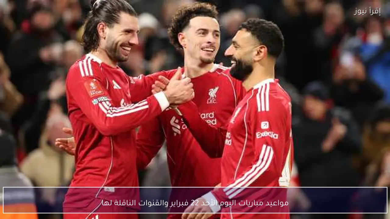 مواعيد مباريات اليوم الأحد 22 فبراير والقنوات الناقلة لها