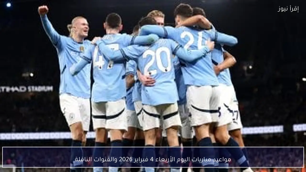 مواعيد مباريات اليوم الأربعاء 4 فبراير 2026 والقنوات الناقلة