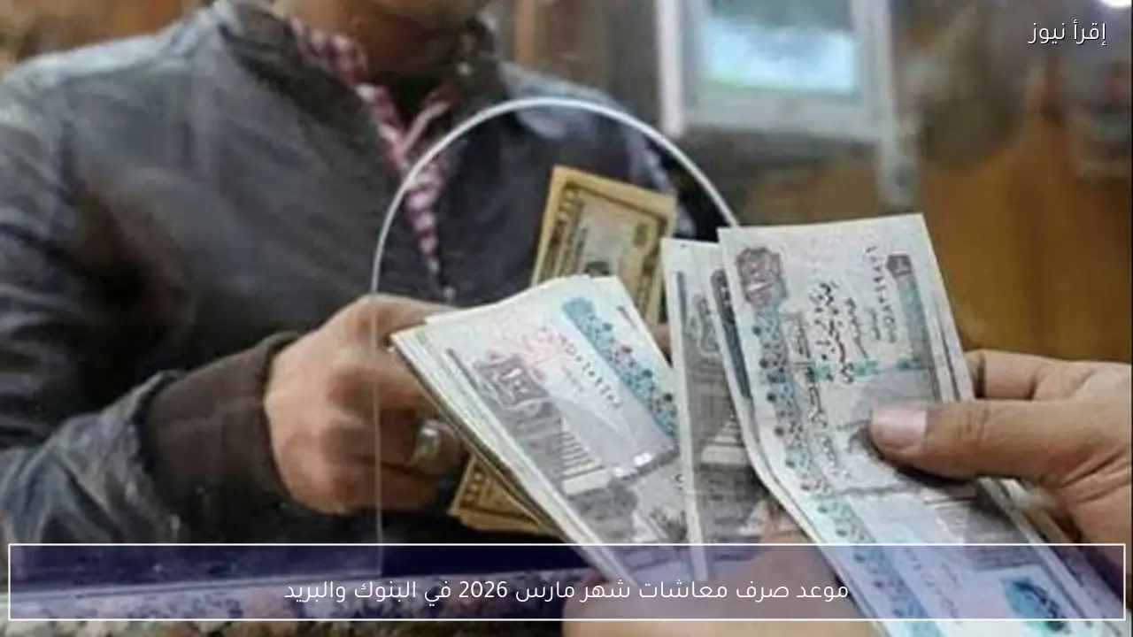 موعد صرف معاشات شهر مارس 2026 رسميًا في البنوك ومكاتب البريد